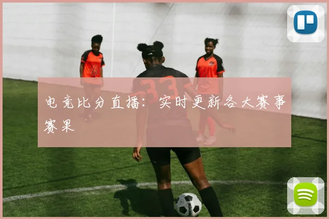 电竞比分直播：实时更新各大赛事赛果