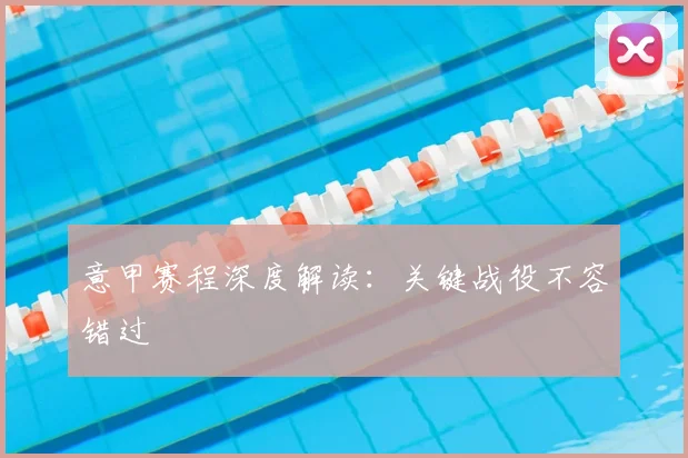 意甲赛程深度解读：关键战役不容错过