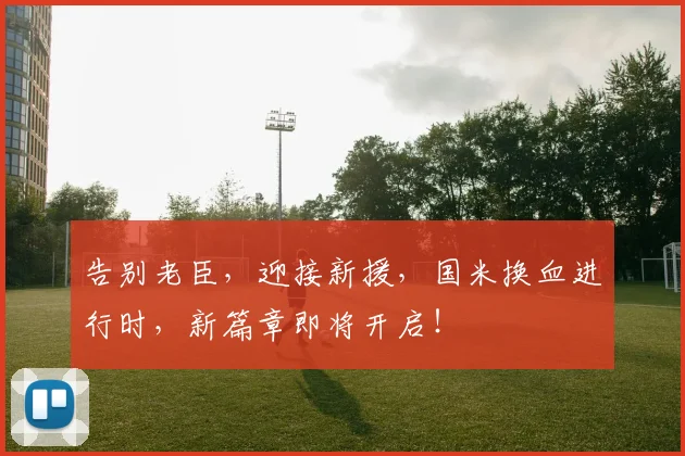 告别老臣，迎接新援，国米换血进行时，新篇章即将开启！