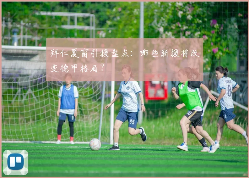 拜仁夏窗引援盘点:哪些新援将改变德甲格局?