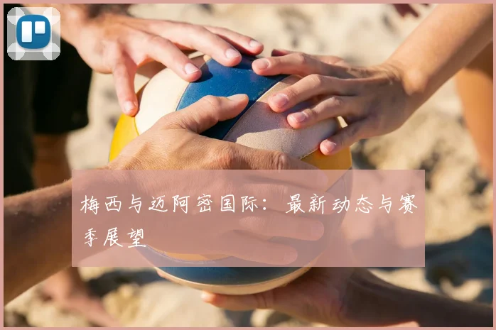 梅西与迈阿密国际：最新动态与赛季展望