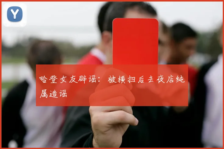 哈登女友辟谣：被横扫后去夜店纯属造谣