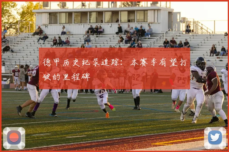 德甲历史纪录追踪：本赛季有望打破的里程碑