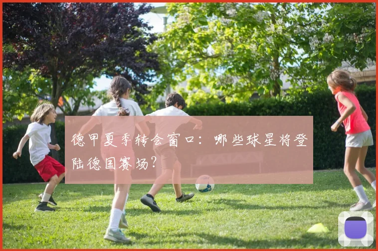 德甲夏季转会窗口：哪些球星将登陆德国赛场？