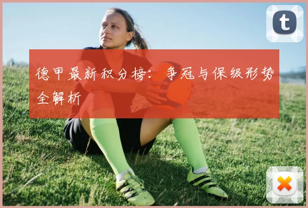 德甲最新积分榜:争冠与保级形势全解析