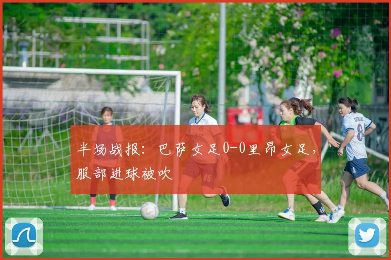 半场战报：巴萨女足0-0里昂女足，服部进球被吹