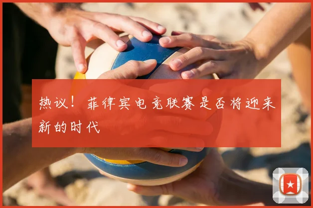 热议！菲律宾电竞联赛是否将迎来新的时代