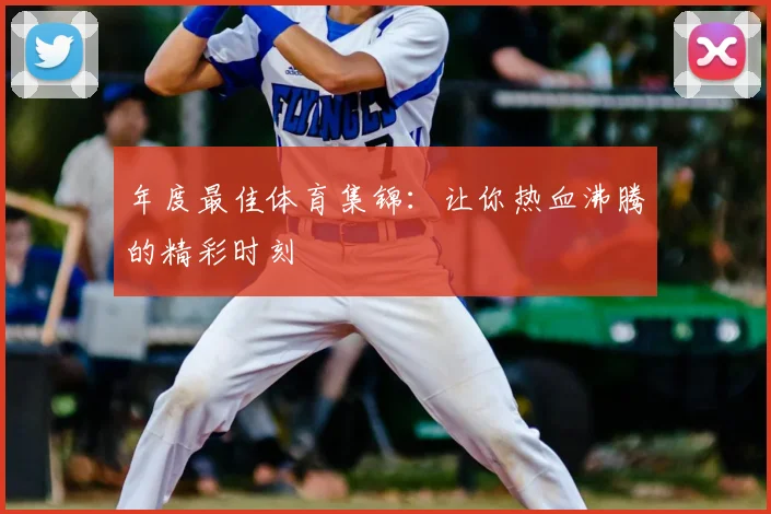 年度最佳体育集锦：让你热血沸腾的精彩时刻