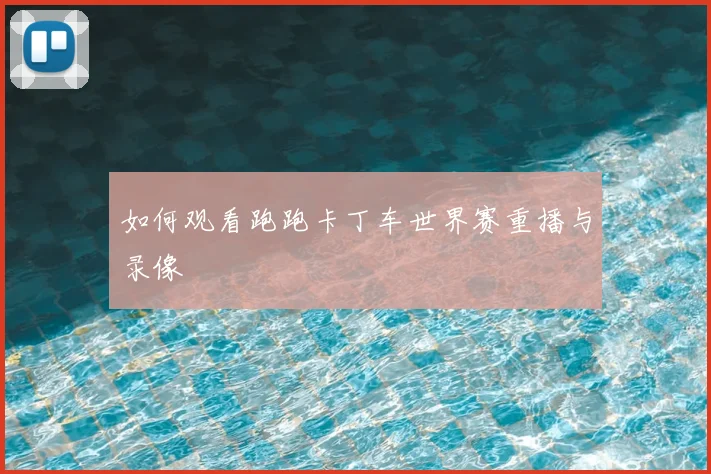 如何观看跑跑卡丁车世界赛重播与录像