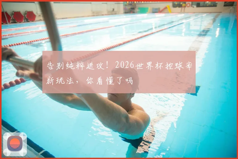 告别纯粹进攻!2026世界杯控球率新玩法,你看懂了吗