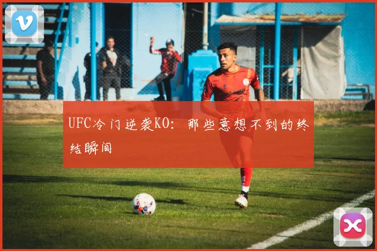 UFC冷门逆袭KO：那些意想不到的终结瞬间
