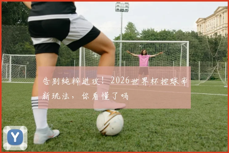 告别纯粹进攻！2026世界杯控球率新玩法，你看懂了吗