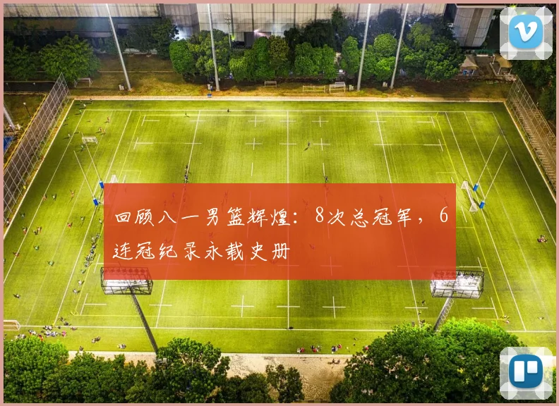 回顾八一男篮辉煌：8次总冠军，6连冠纪录永载史册
