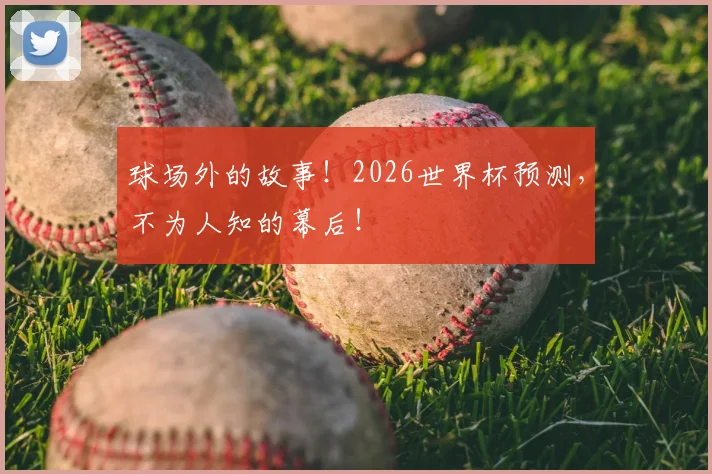 球场外的故事！2026世界杯预测，不为人知的幕后！