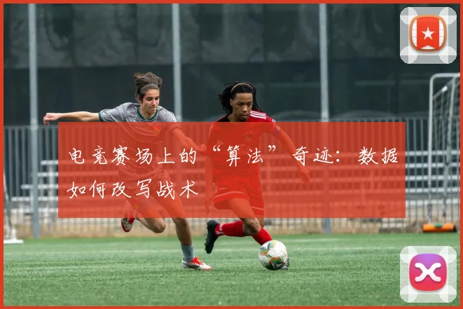 电竞赛场上的“算法”奇迹：数据如何改写战术