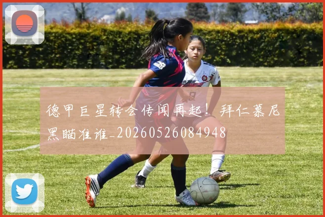 德甲巨星转会传闻再起！拜仁慕尼黑瞄准谁_20260526084948