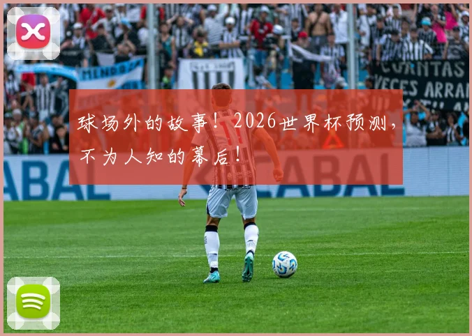 球场外的故事！2026世界杯预测，不为人知的幕后！