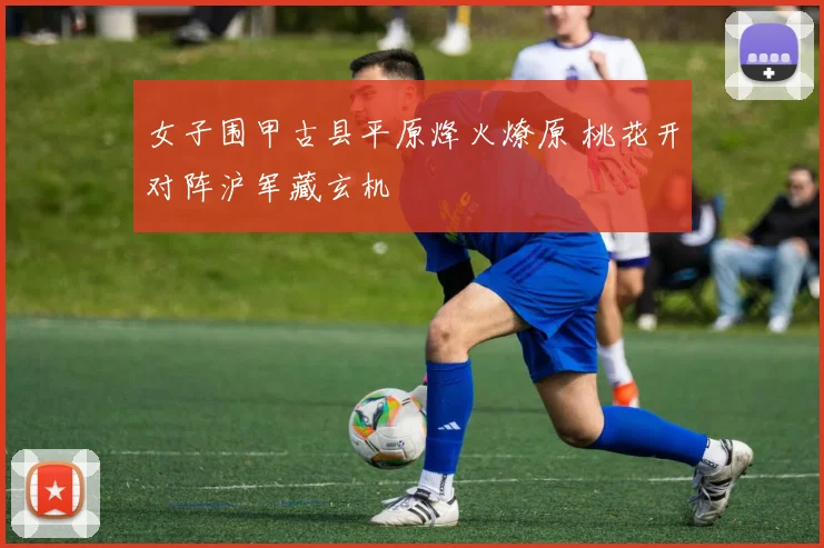 女子围甲古县平原烽火燎原 桃花开对阵沪军藏玄机