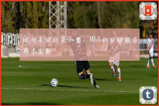 欧洲足坛新星加盟，MLS积分榜能否再添变数