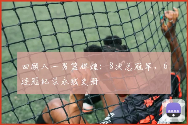 回顾八一男篮辉煌：8次总冠军，6连冠纪录永载史册
