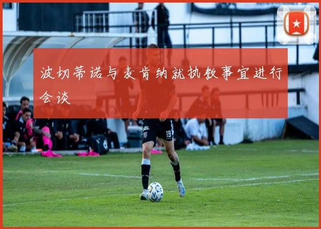 波切蒂诺与麦肯纳就执教事宜进行会谈