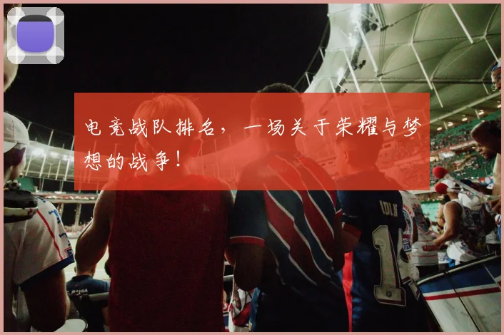 电竞战队排名,一场关于荣耀与梦想的战争!