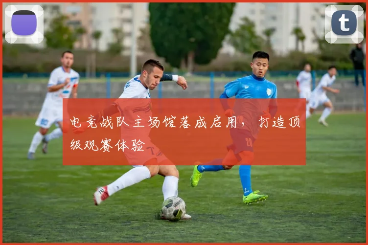 电竞战队主场馆落成启用,打造顶级观赛体验