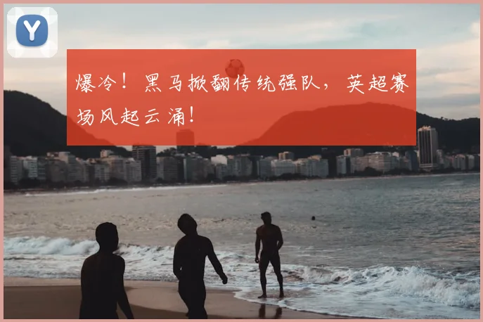 爆冷！黑马掀翻传统强队，英超赛场风起云涌！