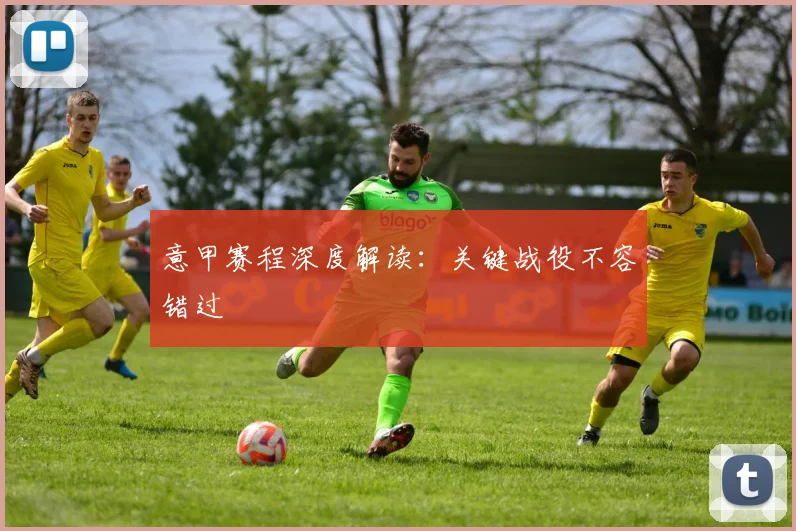 意甲赛程深度解读：关键战役不容错过