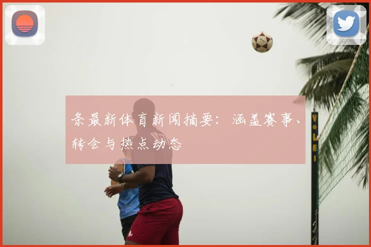 条最新体育新闻摘要:涵盖赛事、转会与热点动态
