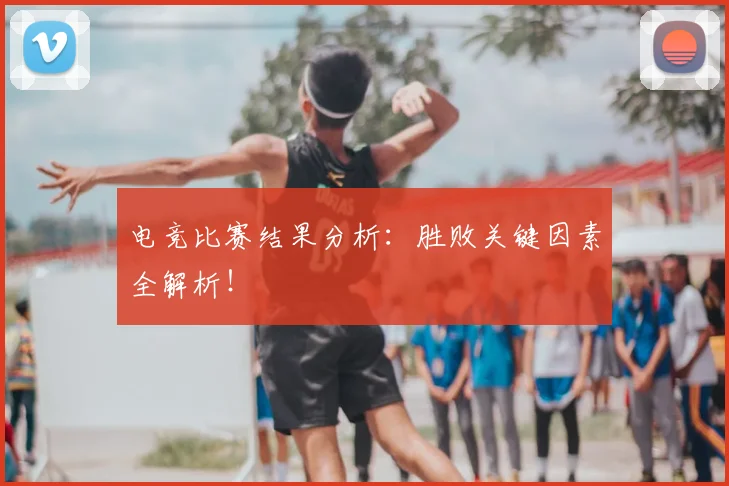 电竞比赛结果分析：胜败关键因素全解析！