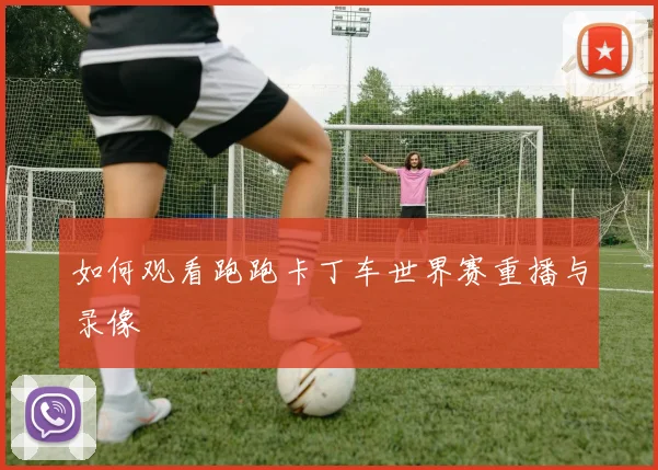 如何观看跑跑卡丁车世界赛重播与录像