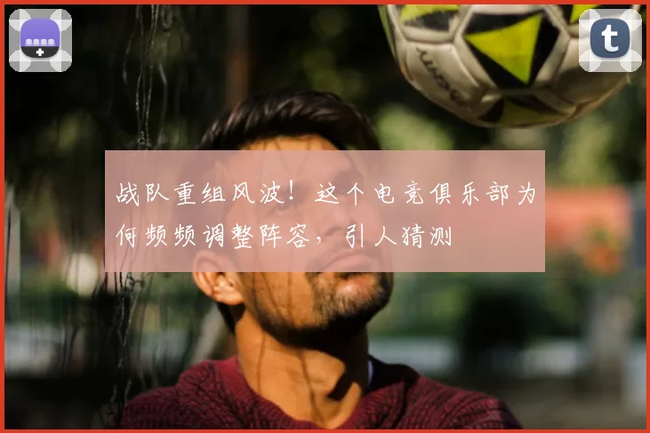 战队重组风波！这个电竞俱乐部为何频频调整阵容，引人猜测