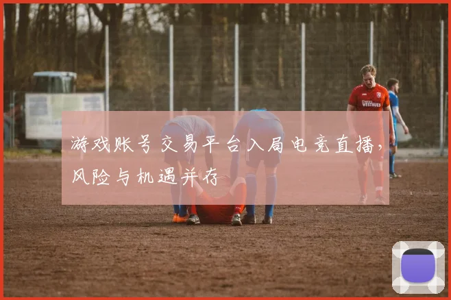 游戏账号交易平台入局电竞直播，风险与机遇并存