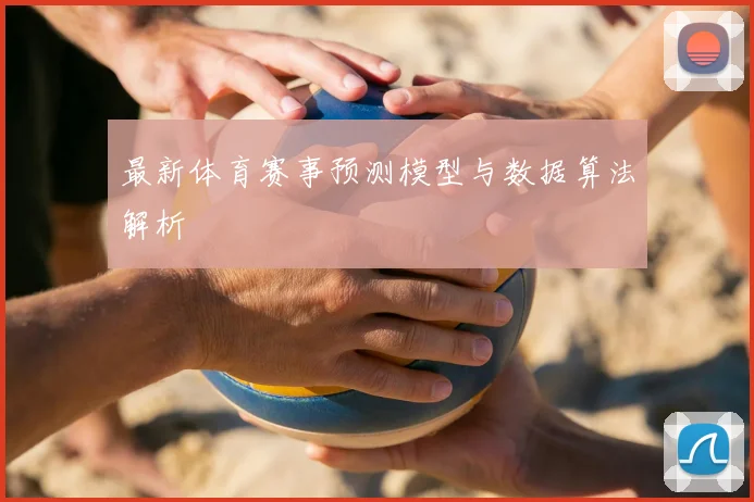 最新体育赛事预测模型与数据算法解析