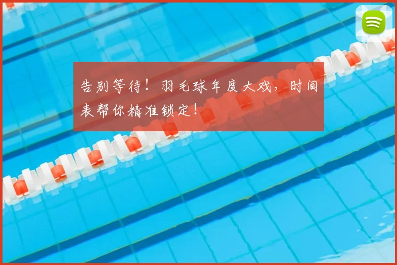 告别等待！羽毛球年度大戏，时间表帮你精准锁定！