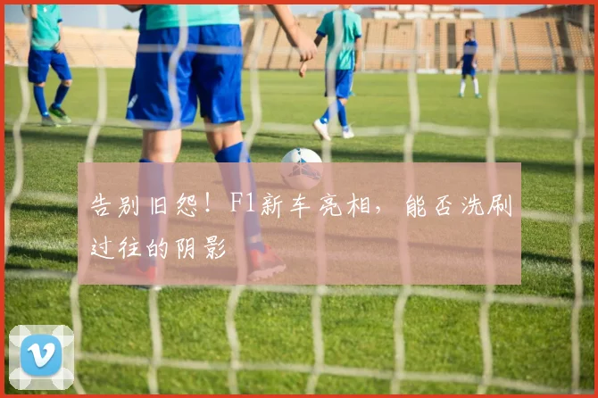 告别旧怨！F1新车亮相，能否洗刷过往的阴影