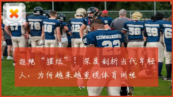拒绝“摆烂”！深度剖析当代年轻人，为何越来越重视体育训练