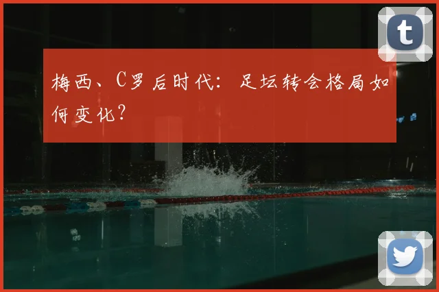 梅西、C罗后时代:足坛转会格局如何变化?
