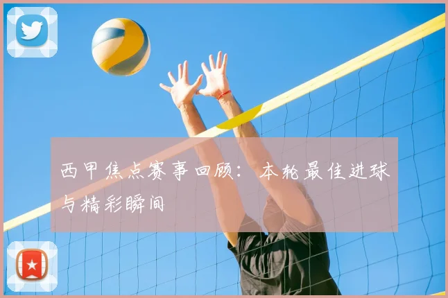 西甲焦点赛事回顾：本轮最佳进球与精彩瞬间