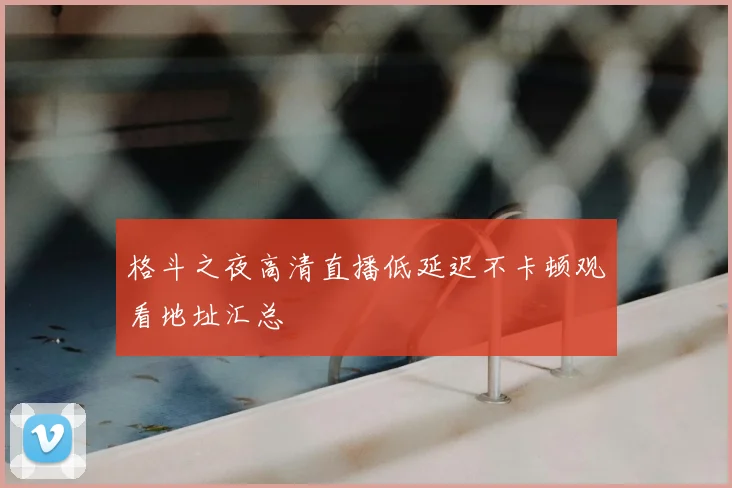 格斗之夜高清直播低延迟不卡顿观看地址汇总