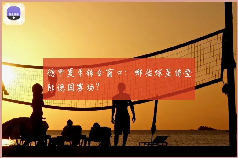 德甲夏季转会窗口：哪些球星将登陆德国赛场？