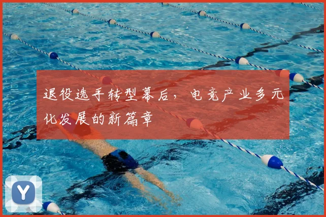 退役选手转型幕后，电竞产业多元化发展的新篇章