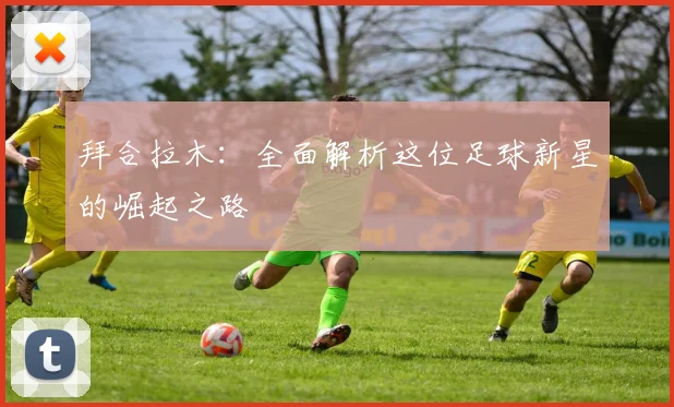 拜合拉木：全面解析这位足球新星的崛起之路