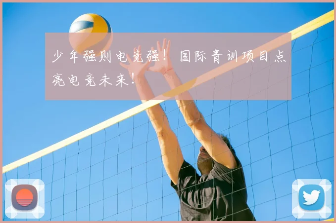 少年强则电竞强！国际青训项目点亮电竞未来！