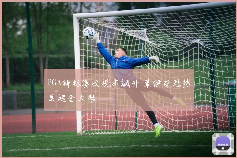 PGA锦标赛收视率飙升 莱伊夺冠热度超舍夫勒