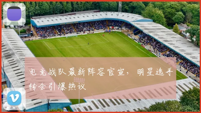 电竞战队最新阵容官宣，明星选手转会引爆热议