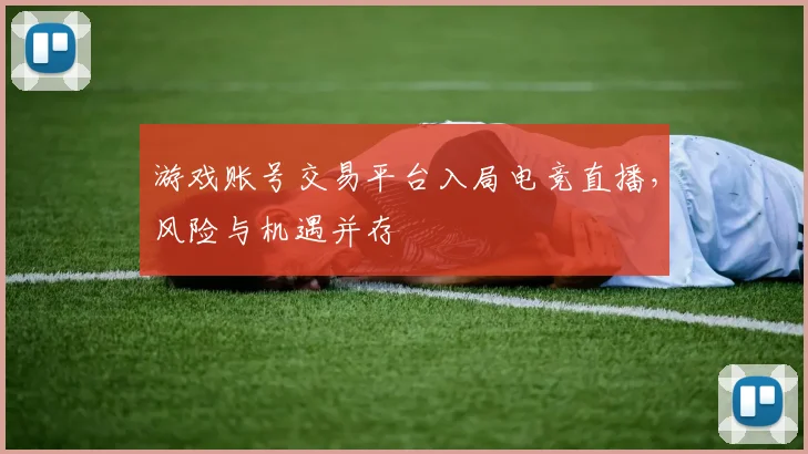 游戏账号交易平台入局电竞直播，风险与机遇并存