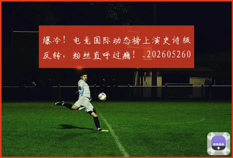 爆冷!电竞国际动态榜上演史诗级反转,粉丝直呼过瘾!_20260526085402