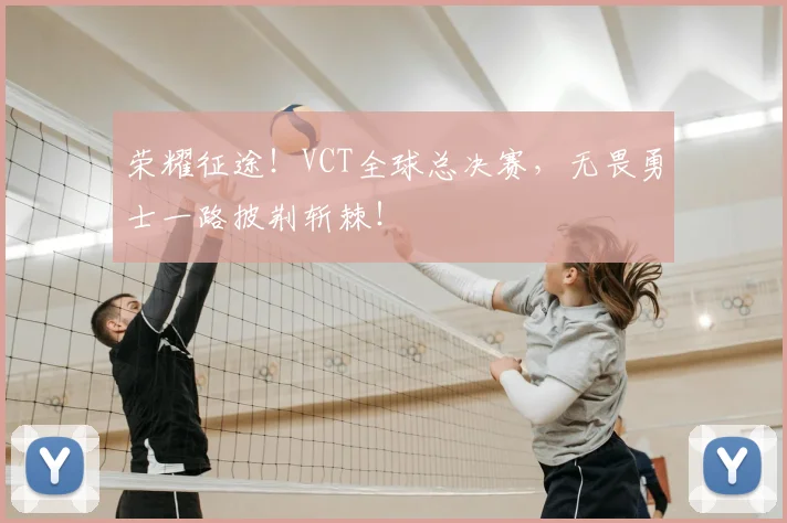 荣耀征途！VCT全球总决赛，无畏勇士一路披荆斩棘！